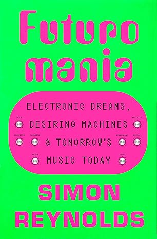 Futuromania : electronic dreams, desiring machines & tomorrow's music today | Simon Reynolds (1963-....). Auteur